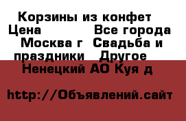 Корзины из конфет › Цена ­ 1 600 - Все города, Москва г. Свадьба и праздники » Другое   . Ненецкий АО,Куя д.